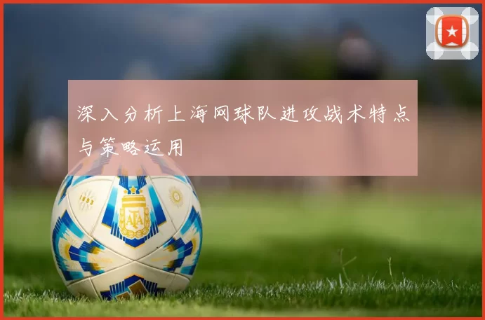 深入分析上海网球队进攻战术特点与策略运用