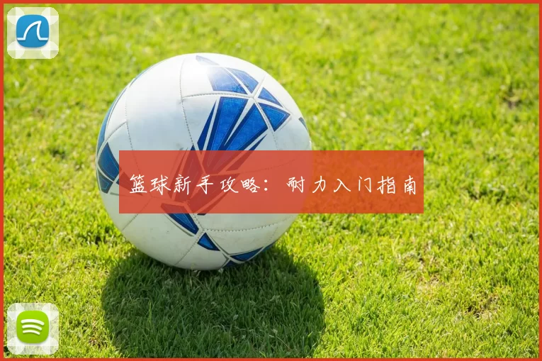 篮球新手攻略：耐力入门指南