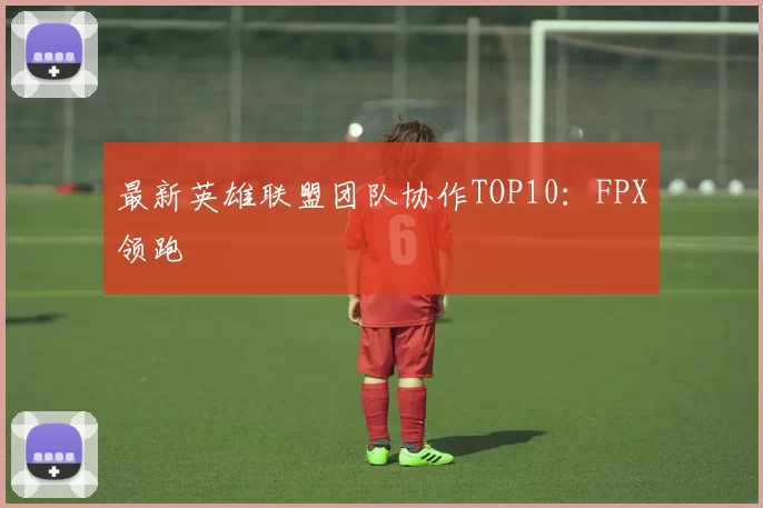最新英雄联盟团队协作TOP10：FPX领跑