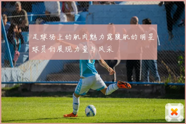 足球场上的肌肉魅力露腹肌的明星球员们展现力量与风采