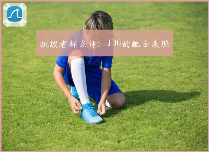 挑战者杯点评：JDG的配合表现