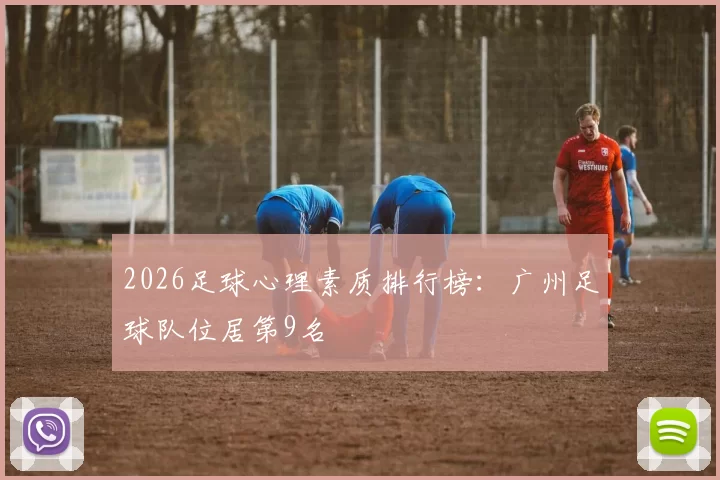 2026足球心理素质排行榜：广州足球队位居第9名