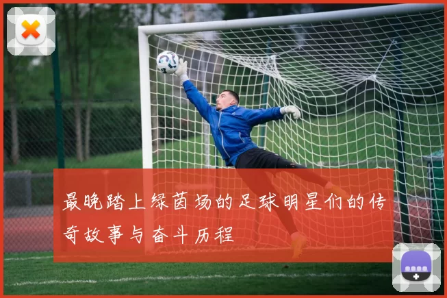 最晚踏上绿茵场的足球明星们的传奇故事与奋斗历程
