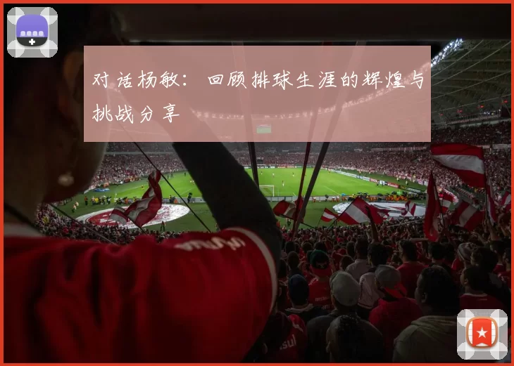 对话杨敏：回顾排球生涯的辉煌与挑战分享