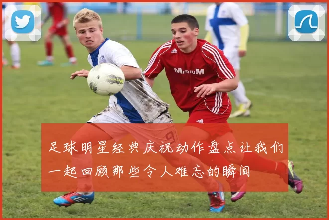 足球明星经典庆祝动作盘点让我们一起回顾那些令人难忘的瞬间