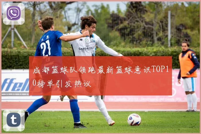 成都篮球队领跑最新篮球意识TOP10榜单引发热议