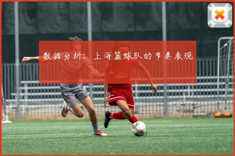 数据分析：上海篮球队的节奏表现