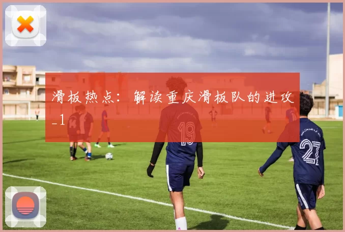 滑板热点：解读重庆滑板队的进攻_1