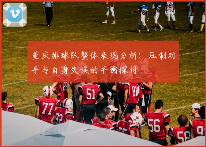 重庆排球队整体表现分析：压制对手与自身失误的平衡探讨